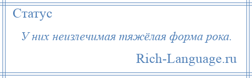 
    У них неизлечимая тяжёлая форма рока.