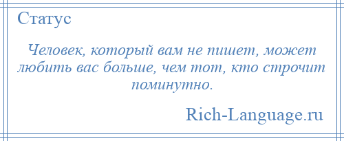 
    Человек, который вам не пишет, может любить вас больше, чем тот, кто строчит поминутно.