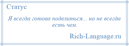 
    Я всегда готова поделиться... но не всегда есть чем.