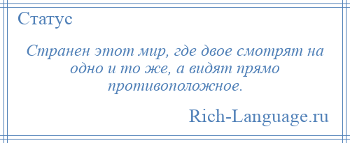 
    Странен этот мир, где двое смотрят на одно и то же, а видят прямо противоположное.