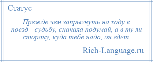 
    Прежде чем запрыгнуть на ходу в поезд—судьбу, сначала подумай, а в ту ли сторону, куда тебе надо, он едет.
