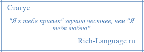 
     Я к тебе привык звучит честнее, чем Я тебя люблю .