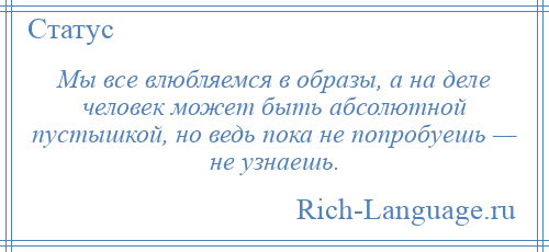 
    Мы все влюбляемся в образы, а на деле человек может быть абсолютной пустышкой, но ведь пока не попробуешь — не узнаешь.