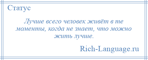 
    Лучше всего человек живёт в те моменты, когда не знает, что можно жить лучше.