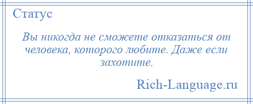 
    Вы никогда не сможете отказаться от человека, которого любите. Даже если захотите.