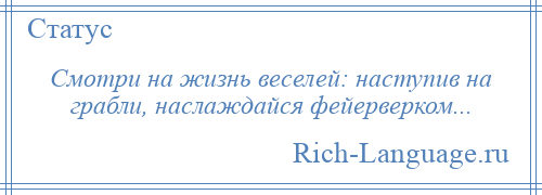 
    Смотри на жизнь веселей: наступив на грабли, наслаждайся фейерверком...