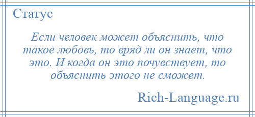 
    Если человек может объяснить, что такое любовь, то вряд ли он знает, что это. И когда он это почувствует, то объяснить этого не сможет.