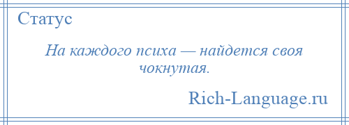 
    На каждого психа — найдется своя чокнутая.