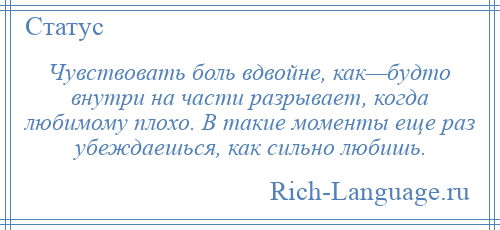 
    Чувствовать боль вдвойне, как—будто внутри на части разрывает, когда любимому плохо. В такие моменты еще раз убеждаешься, как сильно любишь.