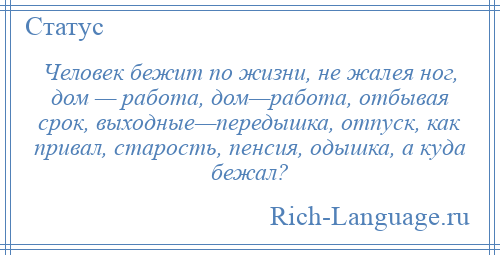 
    Человек бежит по жизни, не жалея ног, дом — работа, дом—работа, отбывая срок, выходные—передышка, отпуск, как привал, старость, пенсия, одышка, а куда бежал?