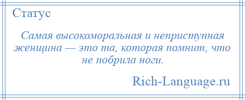
    Самая высокоморальная и неприступная женщина — это та, которая помнит, что не побрила ноги.