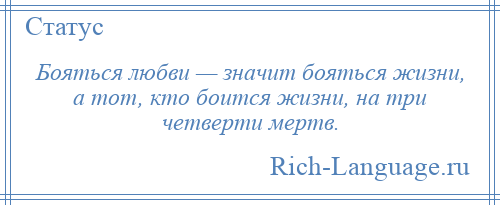 
    Бояться любви — значит бояться жизни, а тот, кто боится жизни, на три четверти мертв.