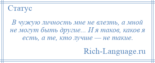 
    В чужую личность мне не влезть, а мной не могут быть другие... И я таков, каков я есть, а те, кто лучше — не такие.