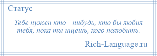 
    Тебе нужен кто—нибудь, кто бы любил тебя, пока ты ищешь, кого полюбить.