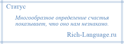 
    Многообразное определение счастья показывает, что оно нам незнакомо.