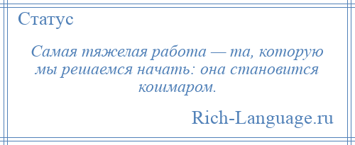
    Самая тяжелая работа — та, которую мы решаемся начать: она становится кошмаром.