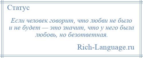 
    Если человек говорит, что любви не было и не будет — это значит, что у него была любовь, но безответная.