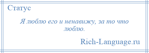 
    Я люблю его и ненавижу, за то что люблю.