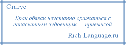 
    Брак обязан неустанно сражаться с ненасытным чудовищем — привычкой.