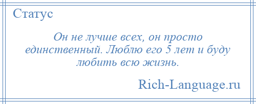 
    Он не лучше всех, он просто единственный. Люблю его 5 лет и буду любить всю жизнь.