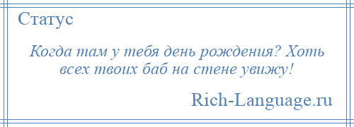 
    Когда там у тебя день рождения? Хоть всех твоих баб на стене увижу!