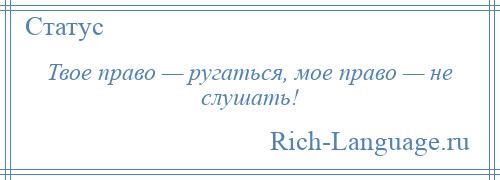 
    Твое право — ругаться, мое право — не слушать!