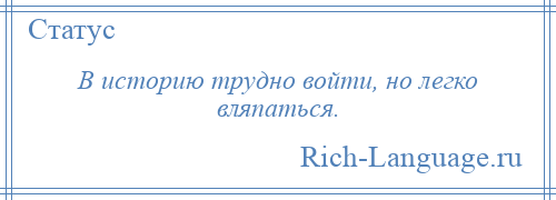 
    В историю трудно войти, но легко вляпаться.