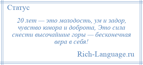 
    20 лет — это молодость, ум и задор, чувство юмора и доброта, Это сила снести высочайшие горы — бесконечная вера в себя!