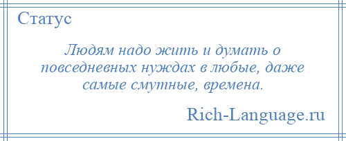 
    Людям надо жить и думать о повседневных нуждах в любые, даже самые смутные, времена.