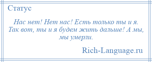 
    Нас нет! Нет нас! Есть только ты и я. Так вот, ты и я будем жить дальше! А мы, мы умерли.