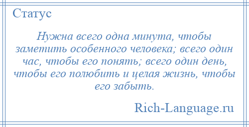 
    Нужна всего одна минута, чтобы заметить особенного человека; всего один час, чтобы его понять; всего один день, чтобы его полюбить и целая жизнь, чтобы его забыть.