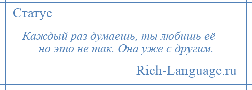 
    Каждый раз думаешь, ты любишь её — но это не так. Она уже с другим.