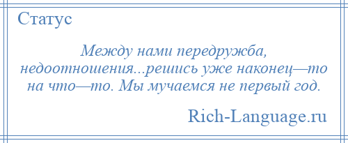 
    Между нами передружба, недоотношения...решись уже наконец—то на что—то. Мы мучаемся не первый год.