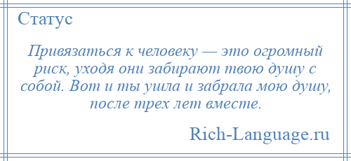 
    Привязаться к человеку — это огромный риск, уходя они забирают твою душу с собой. Вот и ты ушла и забрала мою душу, после трех лет вместе.