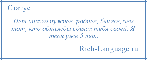 
    Нет никого нужнее, роднее, ближе, чем тот, кто однажды сделал тебя своей. Я твоя уже 5 лет.