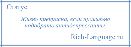 
    Жизнь прекрасна, если правильно подобрать антидепрессанты.