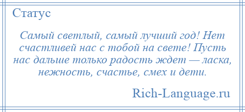 
    Самый светлый, самый лучший год! Нет счастливей нас с тобой на свете! Пусть нас дальше только радость ждет — ласка, нежность, счастье, смех и дети.