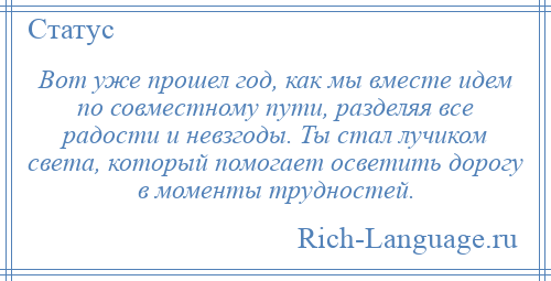 
    Вот уже прошел год, как мы вместе идем по совместному пути, разделяя все радости и невзгоды. Ты стал лучиком света, который помогает осветить дорогу в моменты трудностей.