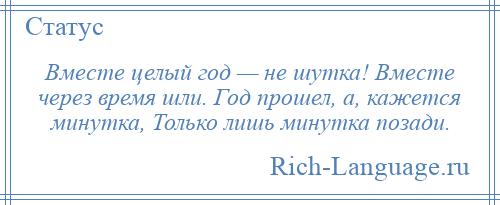 
    Вместе целый год — не шутка! Вместе через время шли. Год прошел, а, кажется минутка, Только лишь минутка позади.
