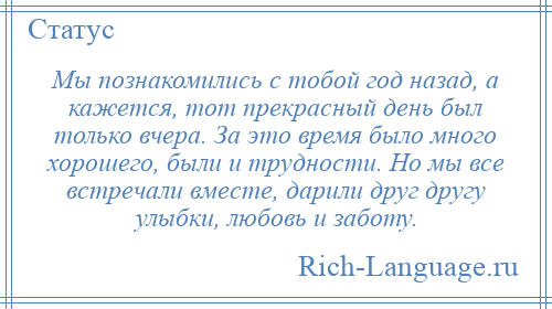 
    Мы познакомились с тобой год назад, а кажется, тот прекрасный день был только вчера. За это время было много хорошего, были и трудности. Но мы все встречали вместе, дарили друг другу улыбки, любовь и заботу.