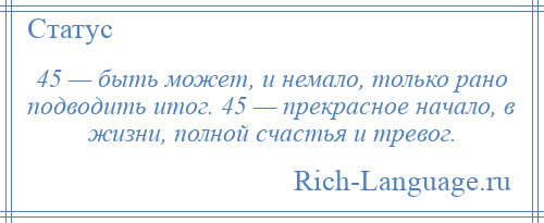 
    45 — быть может, и немало, только рано подводить итог. 45 — прекрасное начало, в жизни, полной счастья и тревог.