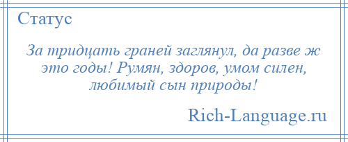 
    За тридцать граней заглянул, да разве ж это годы! Румян, здоров, умом силен, любимый сын природы!