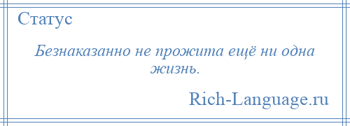 
    Безнаказанно не прожита ещё ни одна жизнь.