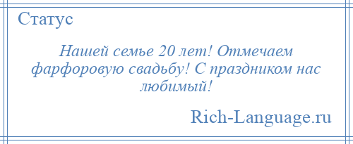 
    Нашей семье 20 лет! Отмечаем фарфоровую свадьбу! С праздником нас любимый!