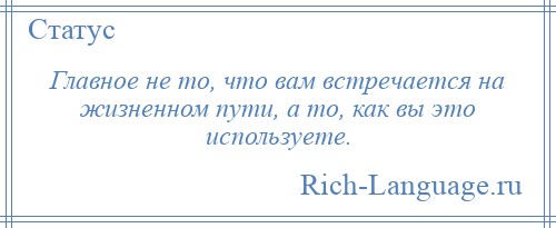 
    Главное не то, что вам встречается на жизненном пути, а то, как вы это используете.