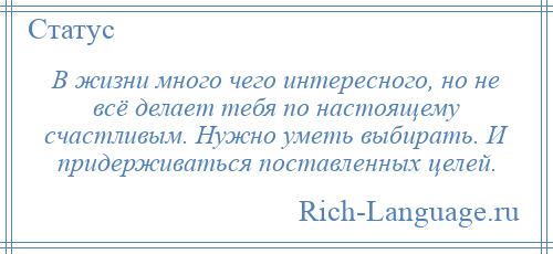 
    В жизни много чего интересного, но не всё делает тебя по настоящему счастливым. Нужно уметь выбирать. И придерживаться поставленных целей.