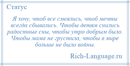 
    Я хочу, чтоб все смеялись, чтоб мечты всегда сбывались. Чтобы детям снились радостные сны, чтобы утро добрым было. Чтобы мама не грустила, чтобы в мире больше не было войны.