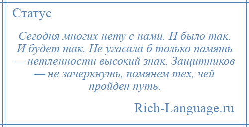 
    Сегодня многих нету с нами. И было так. И будет так. Не угасала б только память — нетленности высокий знак. Защитников — не зачеркнуть, помянем тех, чей пройден путь.