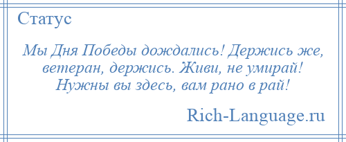 
    Мы Дня Победы дождались! Держись же, ветеран, держись. Живи, не умирай! Нужны вы здесь, вам рано в рай!
