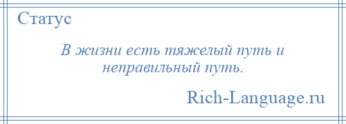 
    В жизни есть тяжелый путь и неправильный путь.